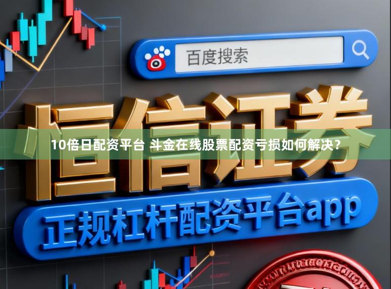 10倍日配资平台 斗金在线股票配资亏损如何解决？