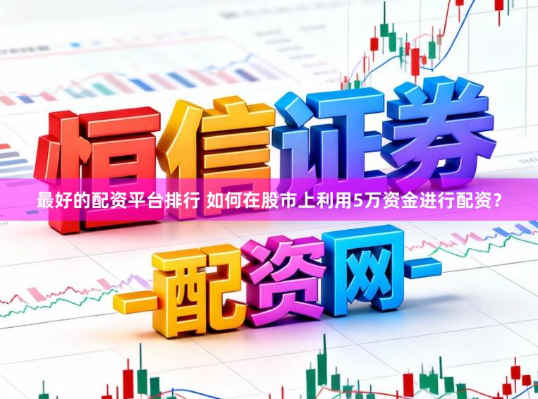 最好的配资平台排行 如何在股市上利用5万资金进行配资？