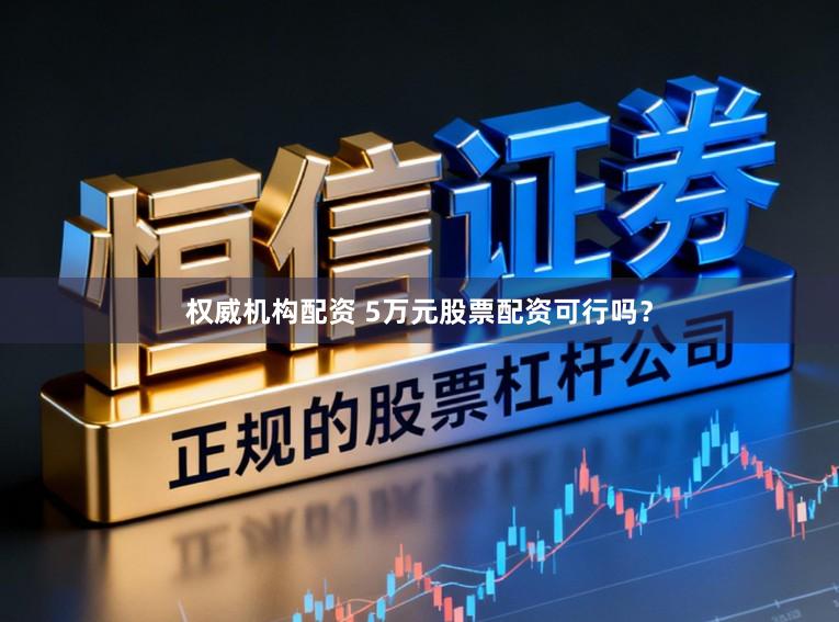 权威机构配资 5万元股票配资可行吗？