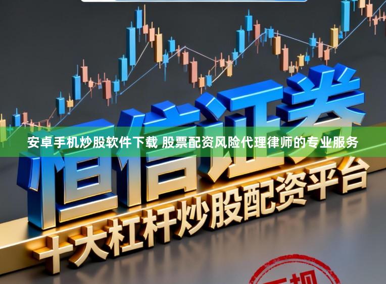 安卓手机炒股软件下载 股票配资风险代理律师的专业服务