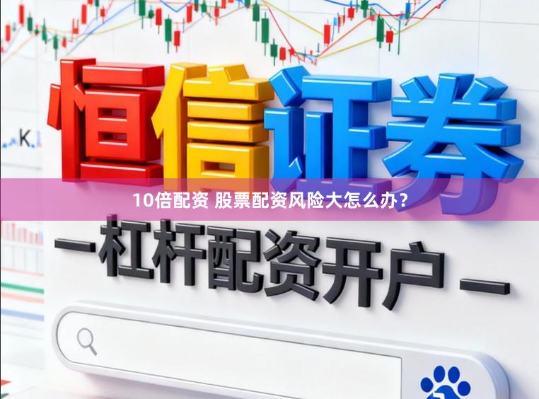 10倍配资 股票配资风险大怎么办?