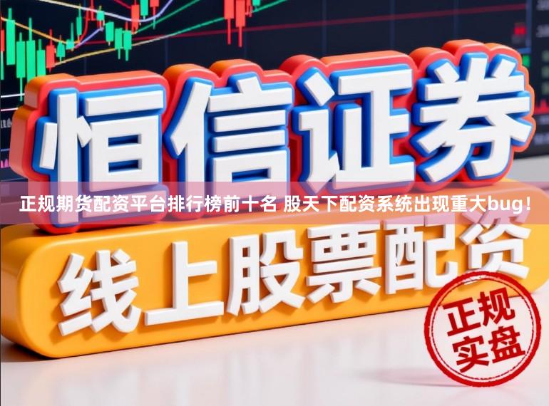 正规期货配资平台排行榜前十名 股天下配资系统出现重大bug！