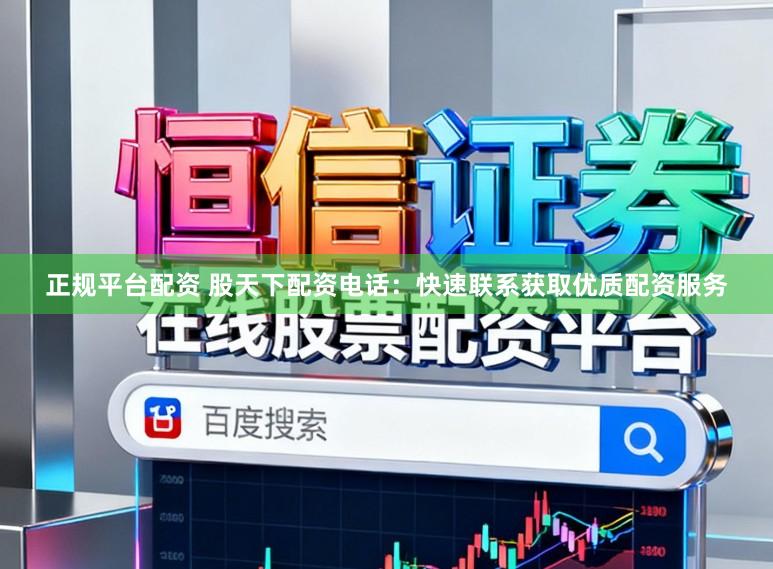 正规平台配资 股天下配资电话：快速联系获取优质配资服务