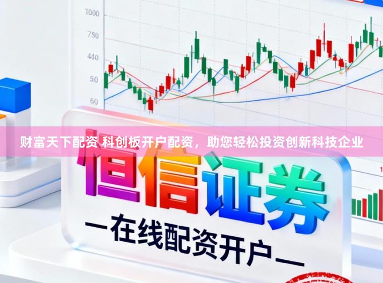 财富天下配资 科创板开户配资，助您轻松投资创新科技企业