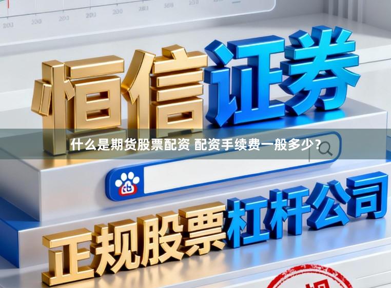 什么是期货股票配资 配资手续费一般多少?