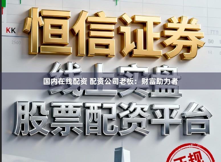 国内在线配资 配资公司老板：财富助力者