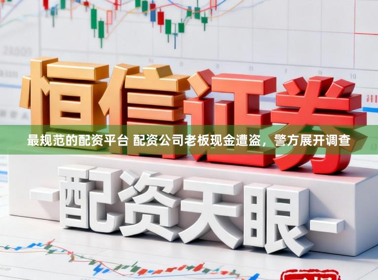 最规范的配资平台 配资公司老板现金遭盗，警方展开调查