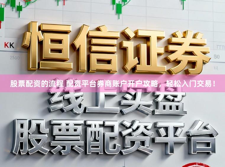 股票配资的流程 配资平台券商账户开户攻略，轻松入门交易！