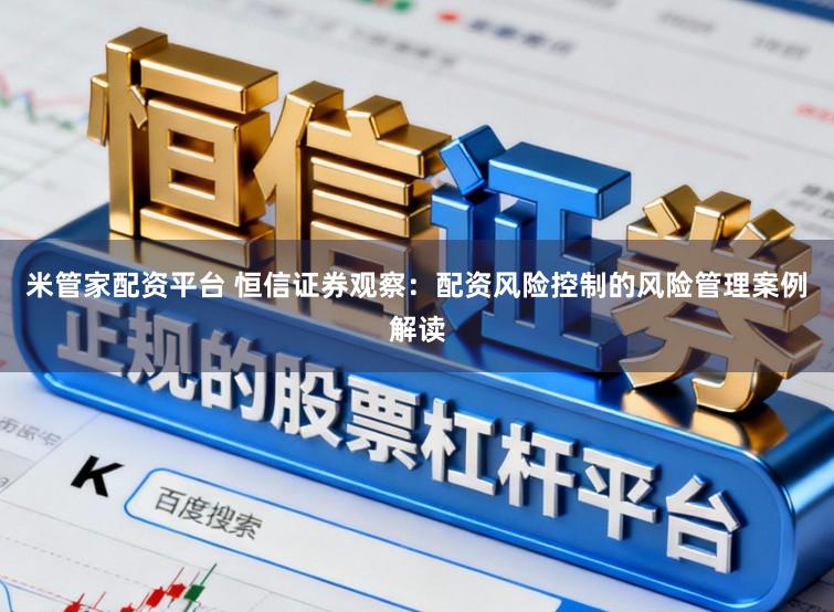 米管家配资平台 恒信证券观察：配资风险控制的风险管理案例解读