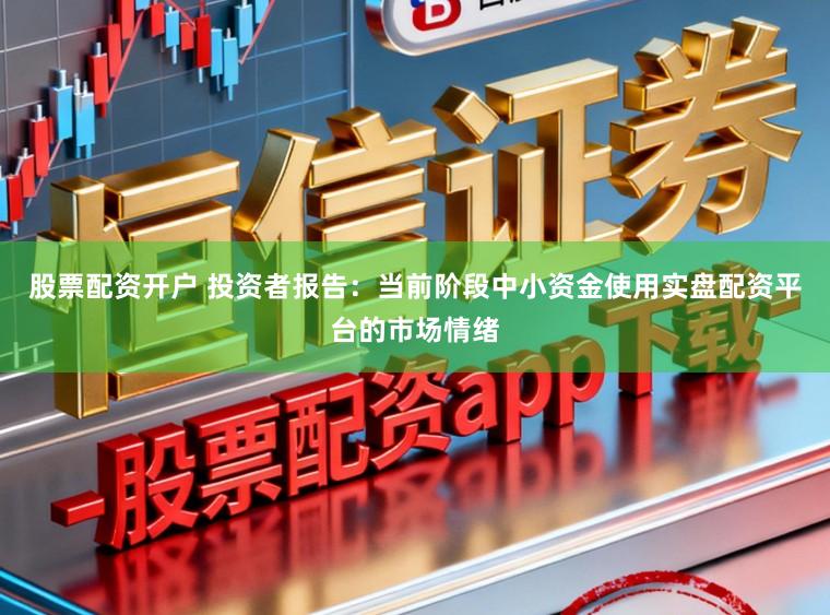 股票配资开户 投资者报告：当前阶段中小资金使用实盘配资平台的市场情绪