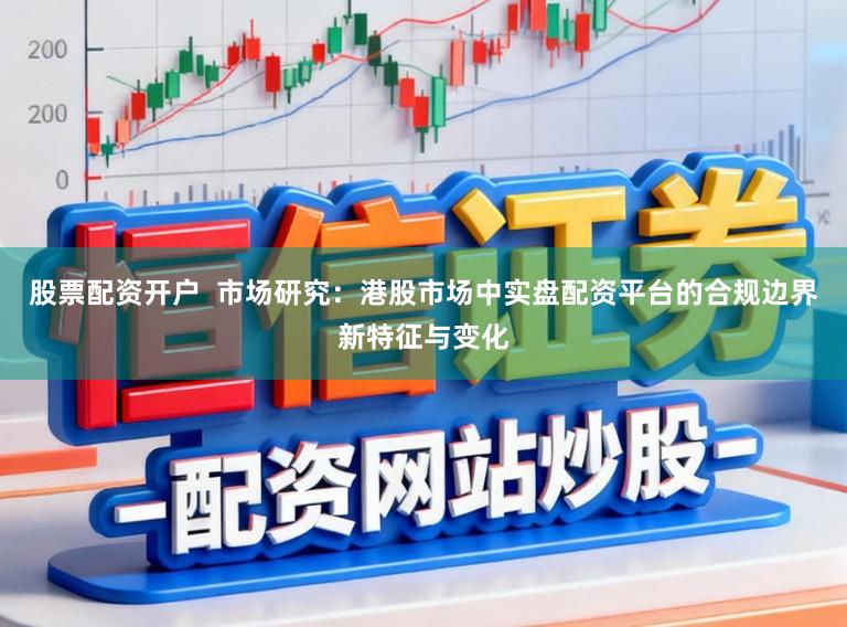 股票配资开户  市场研究：港股市场中实盘配资平台的合规边界新特征与变化