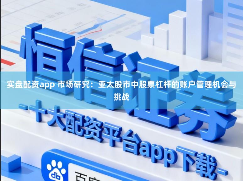 实盘配资app 市场研究：亚太股市中股票杠杆的账户管理机会与挑战