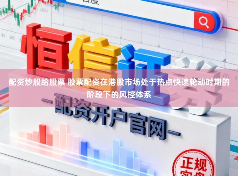 配资炒股给股票 股票配资在港股市场处于热点快速轮动时期的阶段下的风控体系