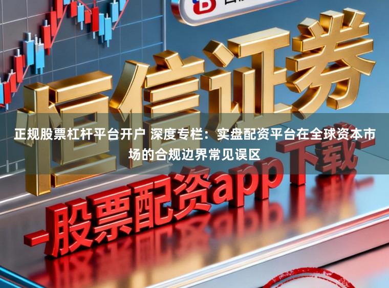 正规股票杠杆平台开户 深度专栏：实盘配资平台在全球资本市场的合规边界常见误区