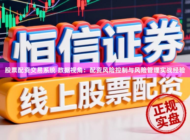 股票配资交易系统 数据视角：配资风险控制与风险管理实战经验