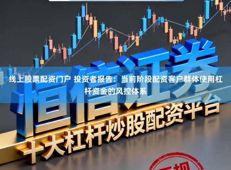 线上股票配资门户 投资者报告：当前阶段配资客户群体使用杠杆资金的风控体系