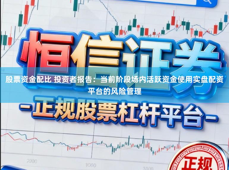 股票资金配比 投资者报告：当前阶段场内活跃资金使用实盘配资平台的风险管理