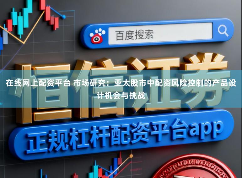 在线网上配资平台 市场研究：亚太股市中配资风险控制的产品设计机会与挑战