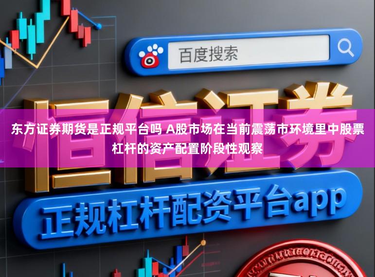 东方证券期货是正规平台吗 A股市场在当前震荡市环境里中股票杠杆的资产配置阶段性观察