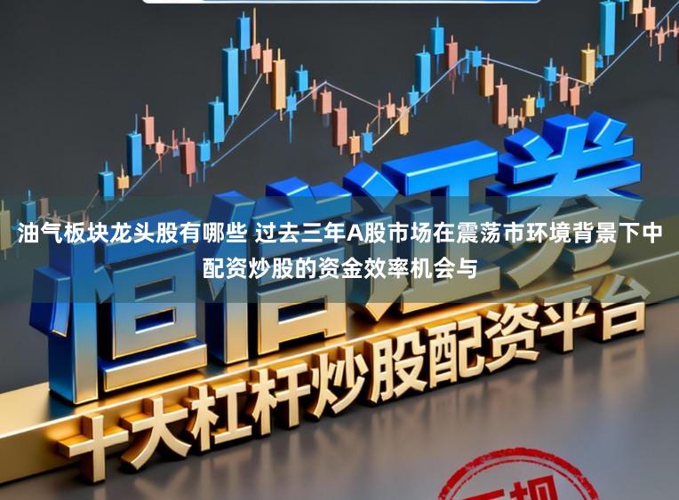 油气板块龙头股有哪些 过去三年A股市场在震荡市环境背景下中配资炒股的资金效率机会与