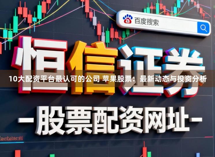 10大配资平台最认可的公司 苹果股票：最新动态与投资分析