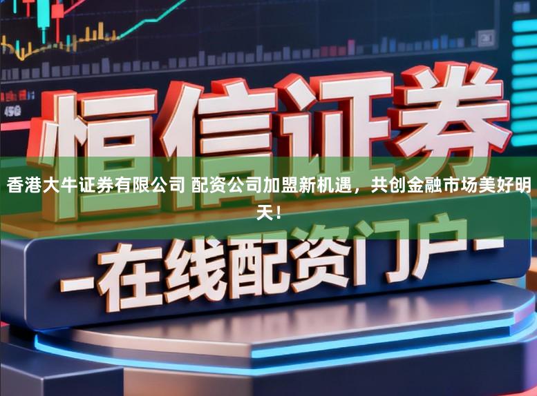 香港大牛证券有限公司 配资公司加盟新机遇，共创金融市场美好明天！
