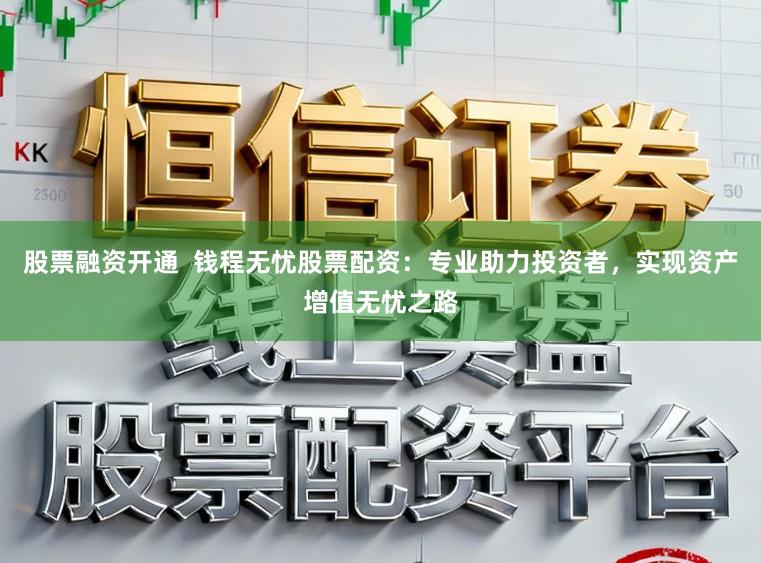 股票融资开通  钱程无忧股票配资：专业助力投资者，实现资产增值无忧之路