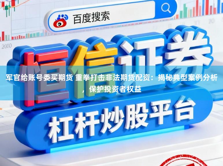 军官给账号委买期货 重拳打击非法期货配资：揭秘典型案例分析，保护投资者权益