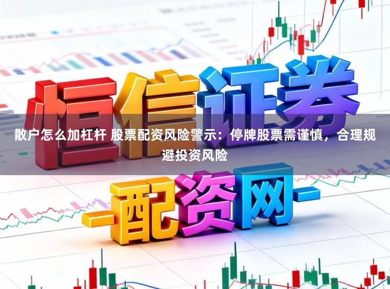 散户怎么加杠杆 股票配资风险警示：停牌股票需谨慎，合理规避投资风险