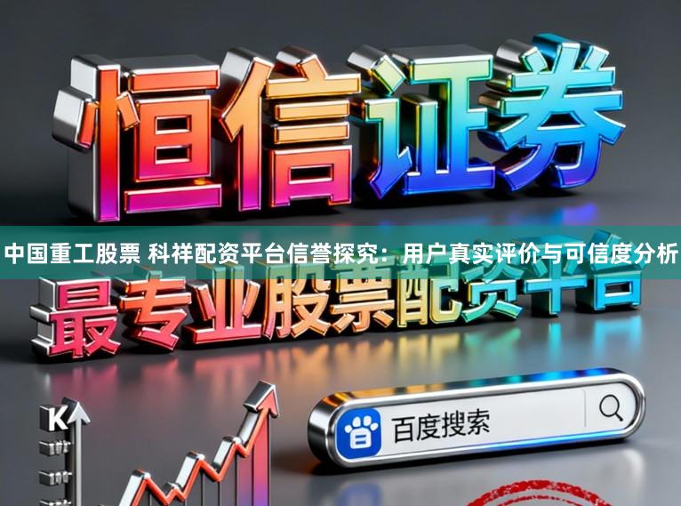 中国重工股票 科祥配资平台信誉探究：用户真实评价与可信度分析