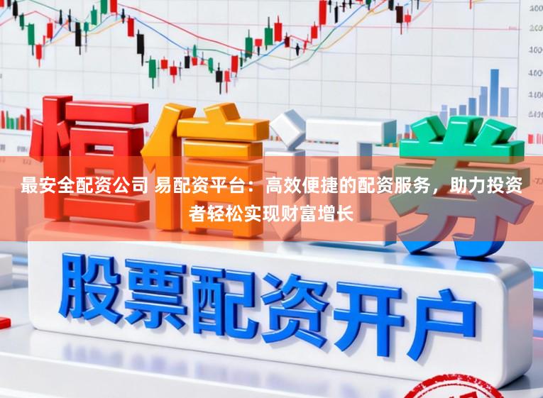最安全配资公司 易配资平台：高效便捷的配资服务，助力投资者轻松实现财富增长