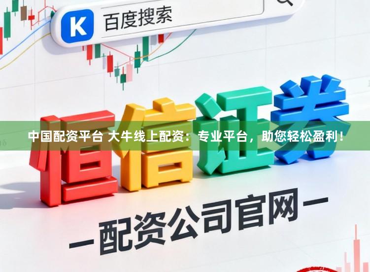 中国配资平台 大牛线上配资：专业平台，助您轻松盈利！