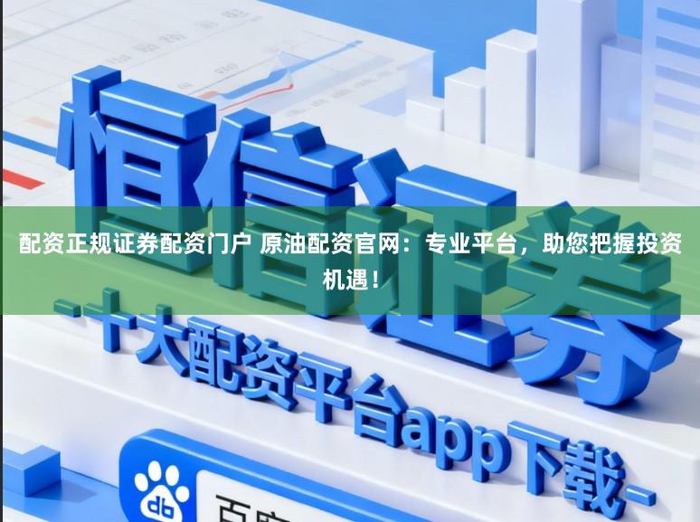 配资正规证券配资门户 原油配资官网：专业平台，助您把握投资机遇！
