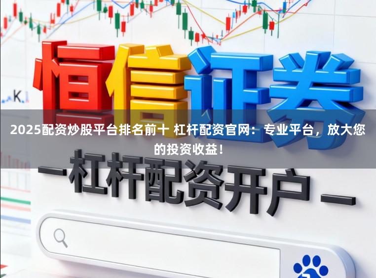 2025配资炒股平台排名前十 杠杆配资官网：专业平台，放大您的投资收益！