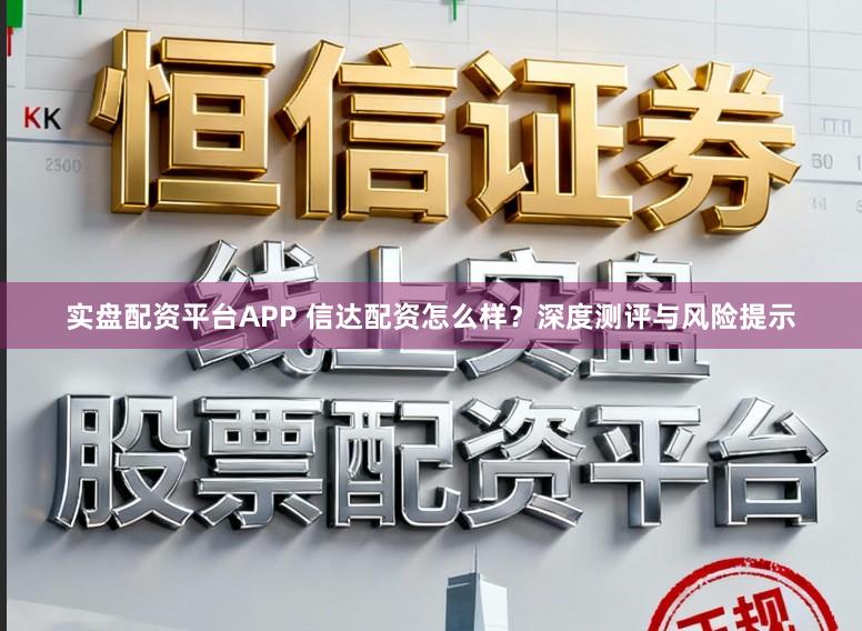 实盘配资平台APP 信达配资怎么样？深度测评与风险提示