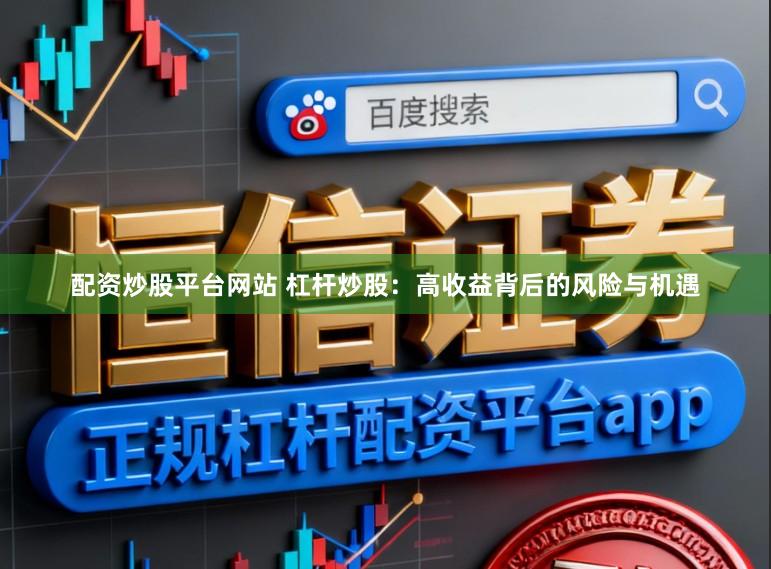 配资炒股平台网站 杠杆炒股：高收益背后的风险与机遇