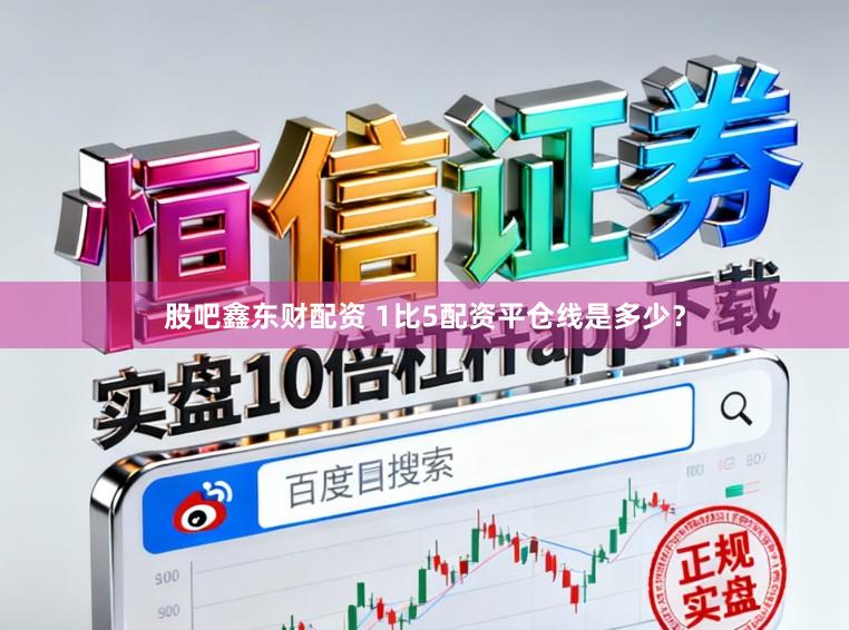 股吧鑫东财配资 1比5配资平仓线是多少？