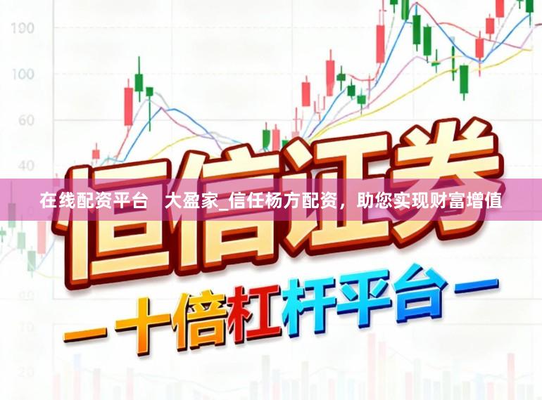 在线配资平台   大盈家_信任杨方配资，助您实现财富增值