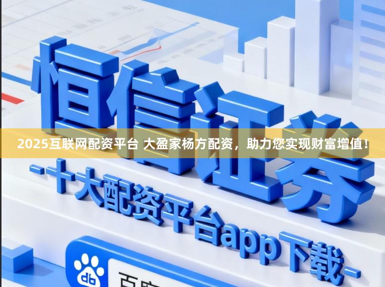 2025互联网配资平台 大盈家杨方配资，助力您实现财富增值！