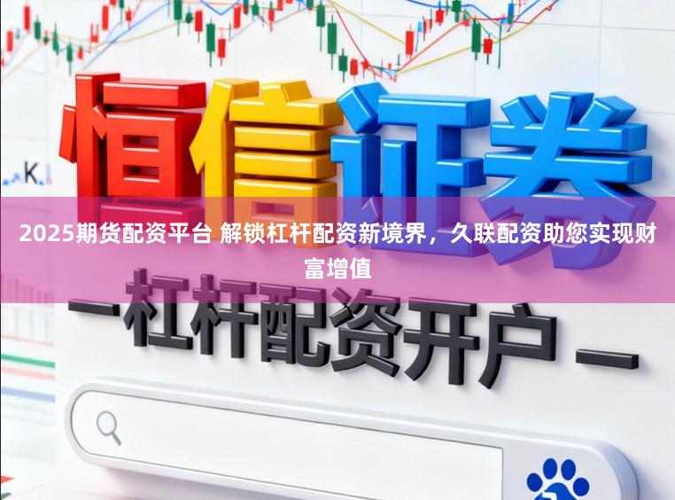 2025期货配资平台 解锁杠杆配资新境界，久联配资助您实现财富增值