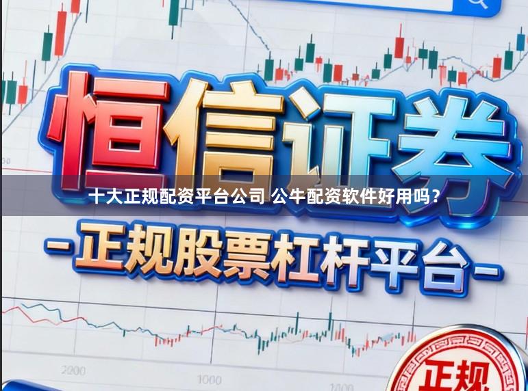 十大正规配资平台公司 公牛配资软件好用吗？