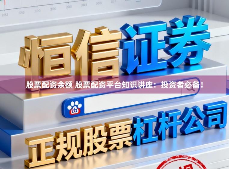 股票配资余额 股票配资平台知识讲座：投资者必备！