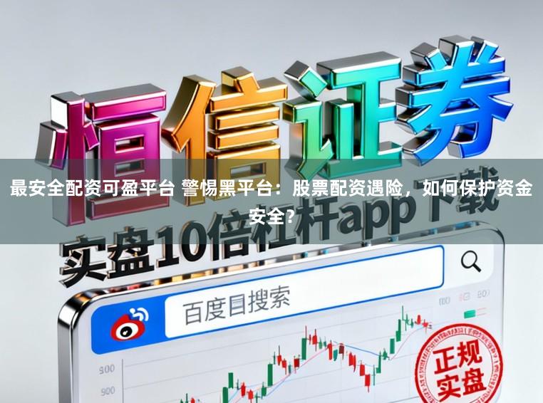 最安全配资可盈平台 警惕黑平台：股票配资遇险，如何保护资金安全？