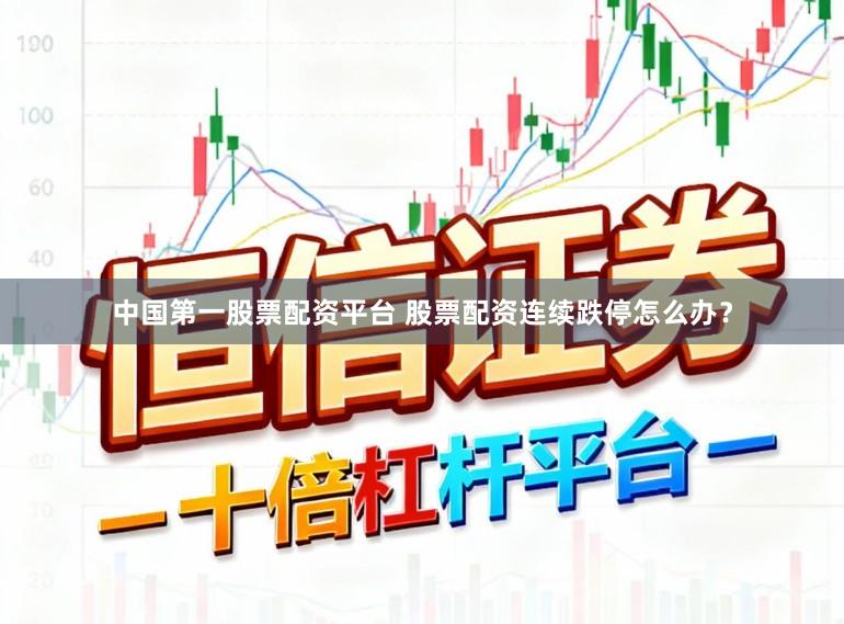 中国第一股票配资平台 股票配资连续跌停怎么办？