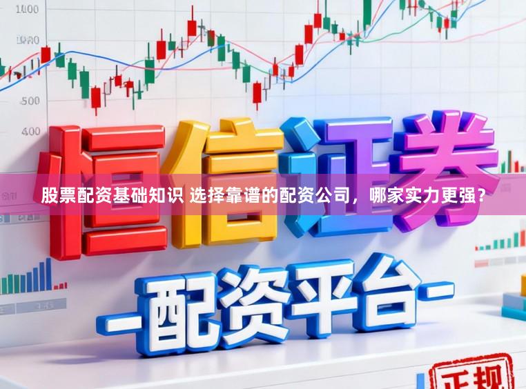 股票配资基础知识 选择靠谱的配资公司，哪家实力更强？