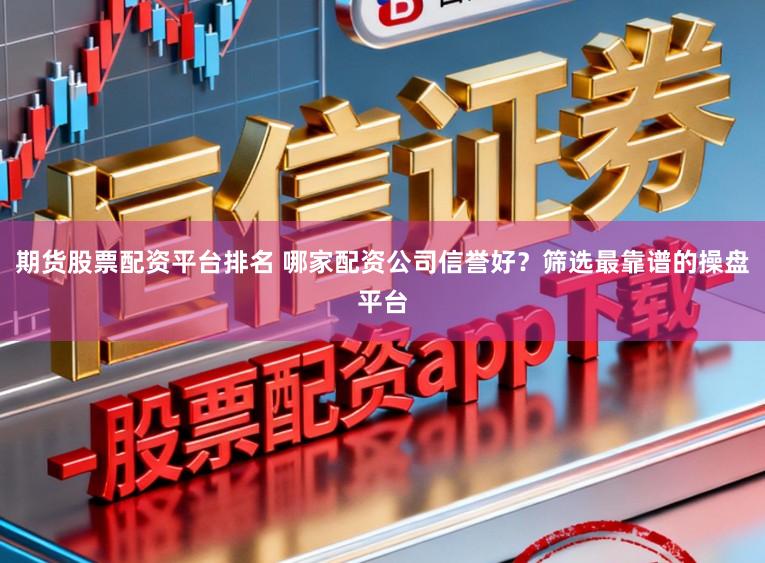 期货股票配资平台排名 哪家配资公司信誉好？筛选最靠谱的操盘平台