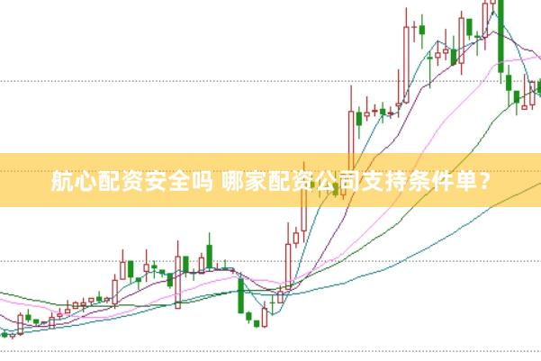 航心配资安全吗 哪家配资公司支持条件单？