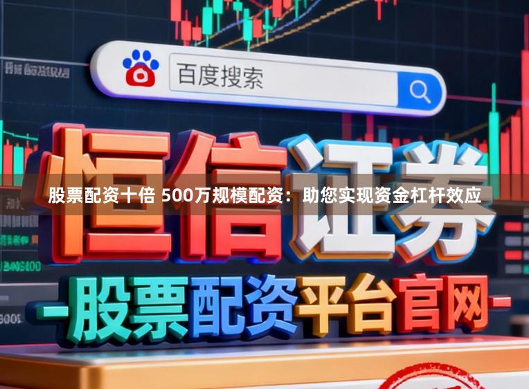 股票配资十倍 500万规模配资：助您实现资金杠杆效应