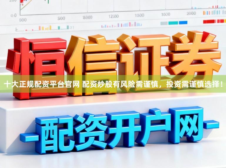 十大正规配资平台官网 配资炒股有风险需谨慎，投资需谨慎选择！