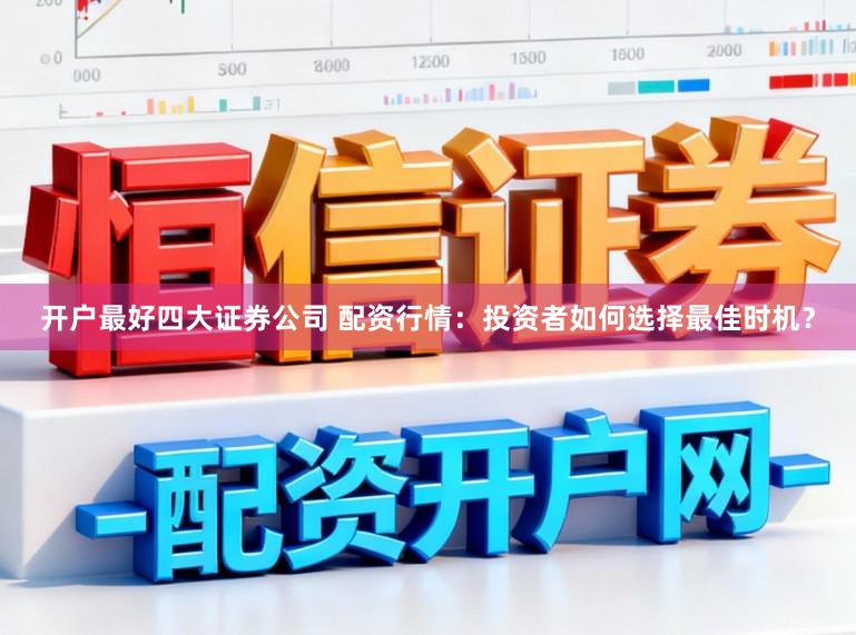 开户最好四大证券公司 配资行情：投资者如何选择最佳时机？